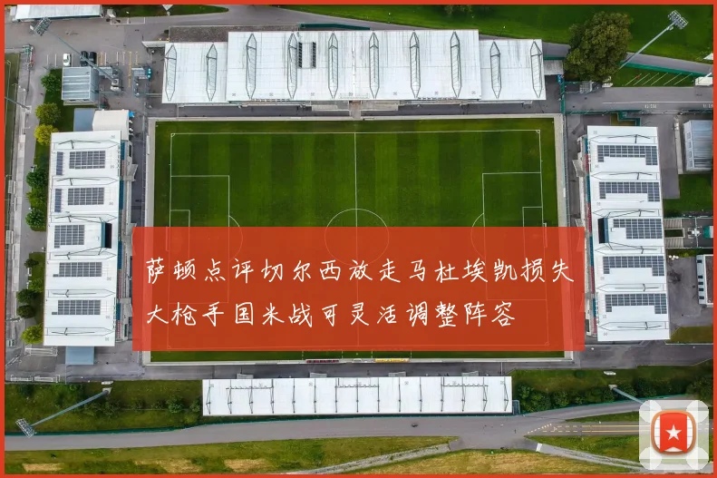 萨顿点评切尔西放走马杜埃凯损失大枪手国米战可灵活调整阵容