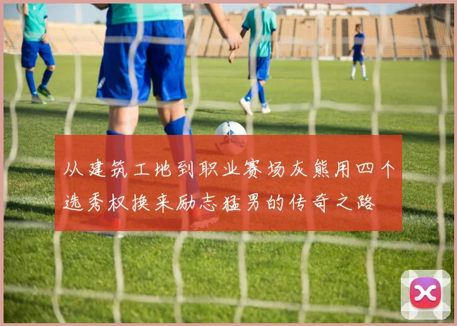 从建筑工地到职业赛场灰熊用四个选秀权换来励志猛男的传奇之路