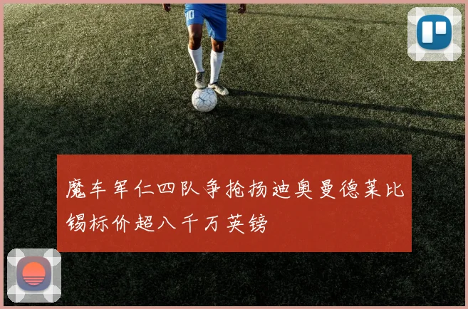 魔车军仁四队争抢扬迪奥曼德莱比锡标价超八千万英镑
