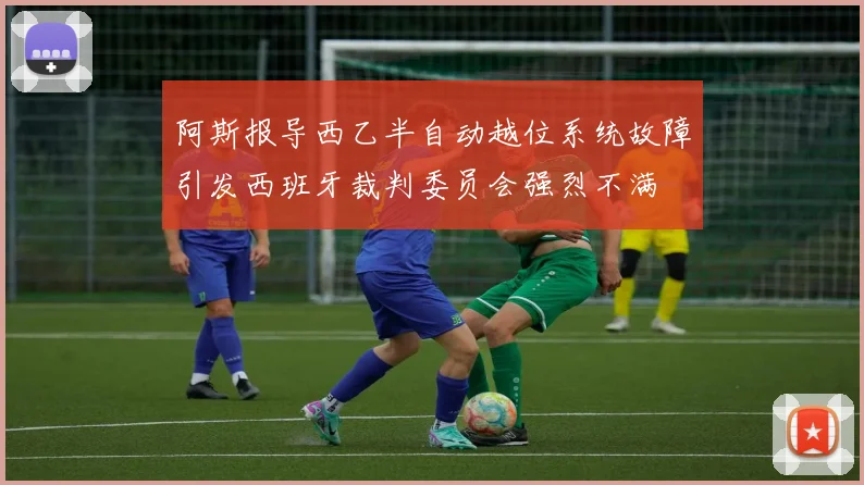 阿斯报导西乙半自动越位系统故障引发西班牙裁判委员会强烈不满
