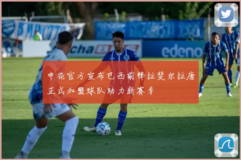 申花官方宣布巴西前锋拉斐尔拉唐正式加盟球队助力新赛季