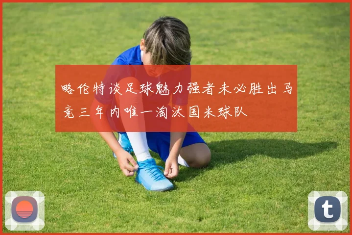 略伦特谈足球魅力强者未必胜出马竞三年内唯一淘汰国米球队