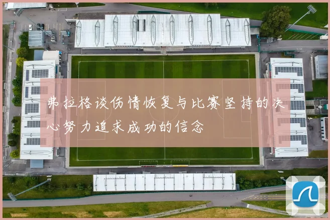 弗拉格谈伤情恢复与比赛坚持的决心努力追求成功的信念