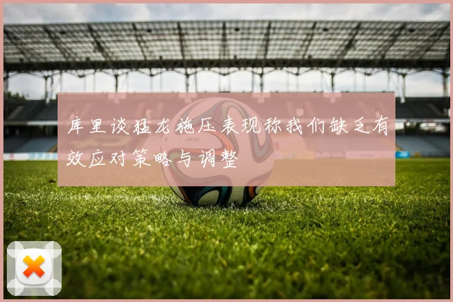 库里谈猛龙施压表现称我们缺乏有效应对策略与调整
