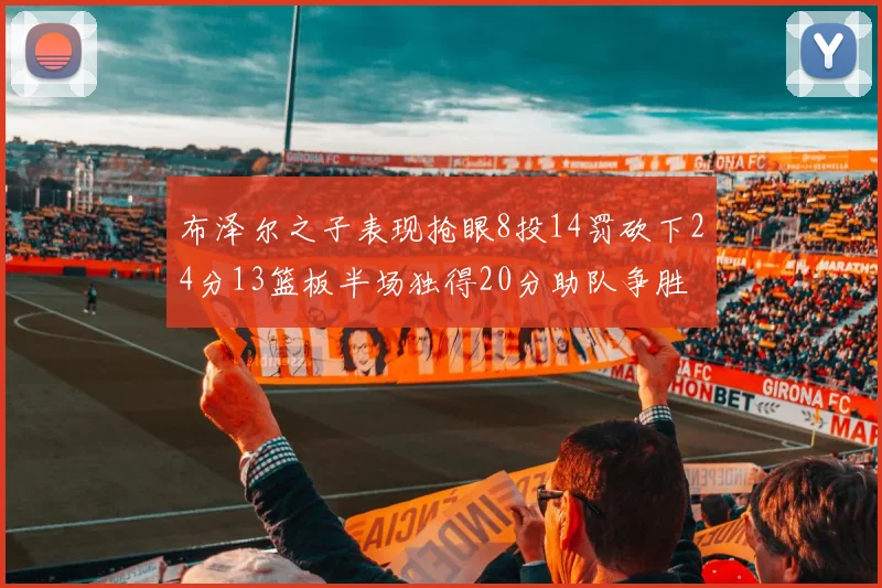 布泽尔之子表现抢眼8投14罚砍下24分13篮板半场独得20分助队争胜