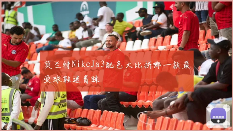 莫兰特NikeJa3配色大比拼哪一款最受球鞋迷青睐