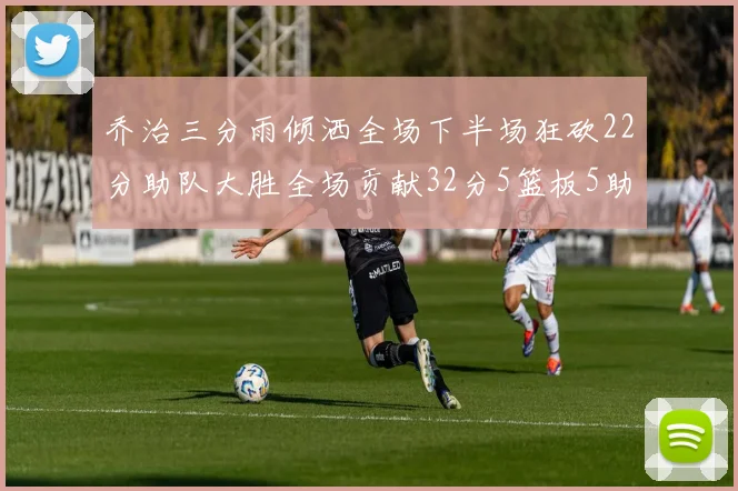 乔治三分雨倾洒全场下半场狂砍22分助队大胜全场贡献32分5篮板5助攻