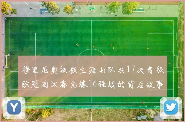 穆里尼奥执教生涯七队共17次晋级欧冠淘汰赛无缘16强战的背后故事