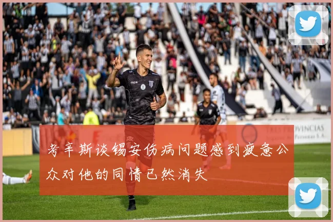 考辛斯谈锡安伤病问题感到疲惫公众对他的同情已然消失