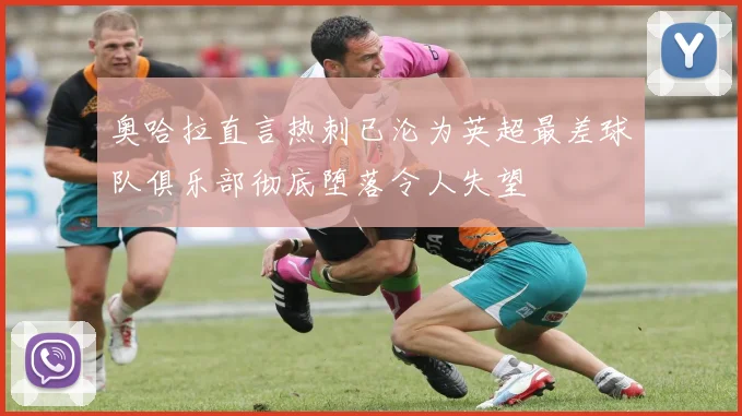 奥哈拉直言热刺已沦为英超最差球队俱乐部彻底堕落令人失望