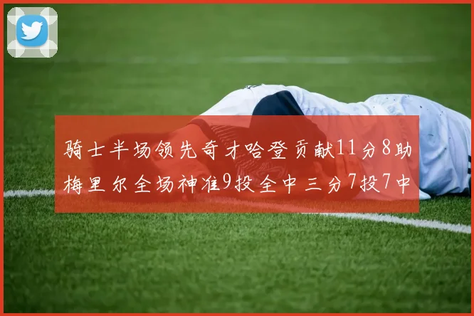 骑士半场领先奇才哈登贡献11分8助梅里尔全场神准9投全中三分7投7中