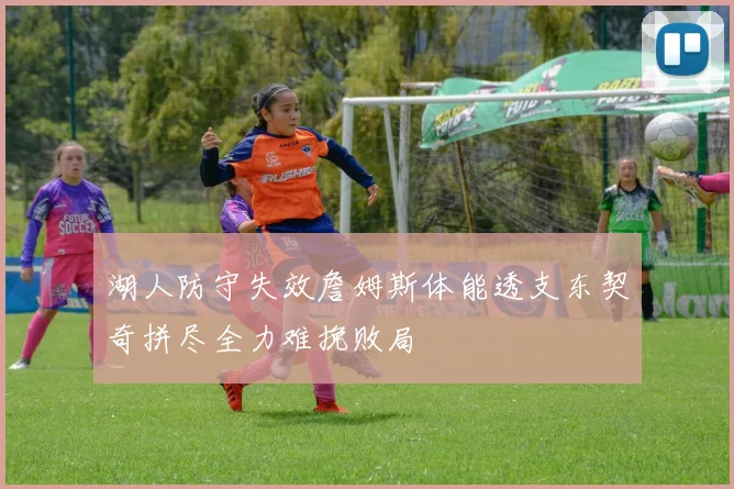 湖人防守失效詹姆斯体能透支东契奇拼尽全力难挽败局