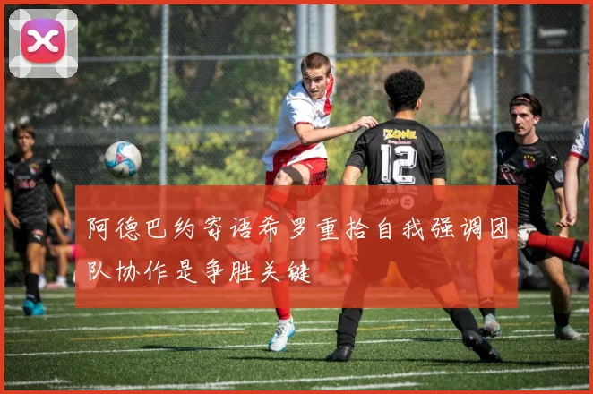 阿德巴约寄语希罗重拾自我强调团队协作是争胜关键