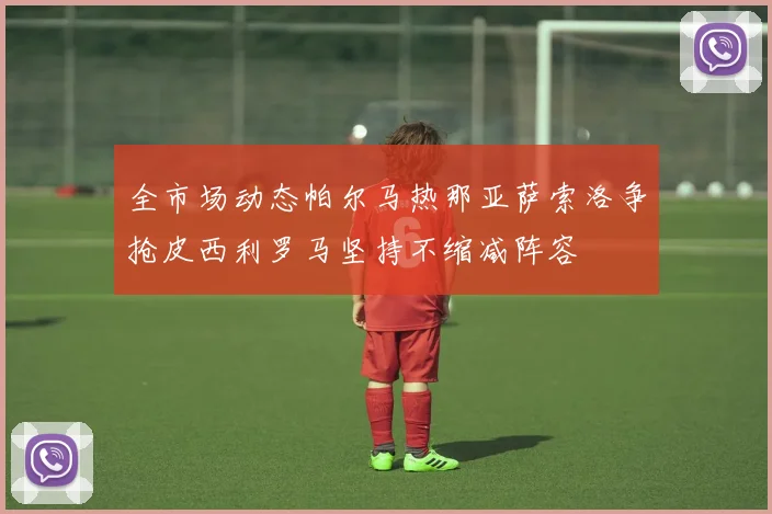 全市场动态帕尔马热那亚萨索洛争抢皮西利罗马坚持不缩减阵容