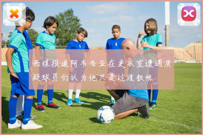 西媒报道阿韦洛亚在更衣室遭遇质疑球员们认为他只是过渡教练