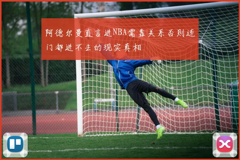 阿德尔曼直言进NBA需靠关系否则连门都进不去的现实真相