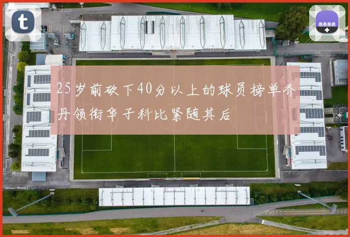 25岁前砍下40分以上的球员榜单乔丹领衔华子科比紧随其后