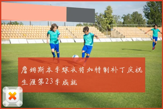 詹姆斯本季球衣将加特制补丁庆祝生涯第23季成就