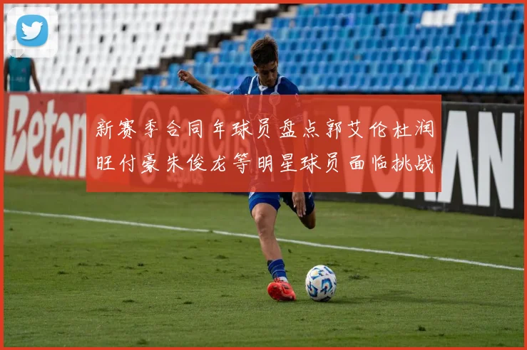 新赛季合同年球员盘点郭艾伦杜润旺付豪朱俊龙等明星球员面临挑战