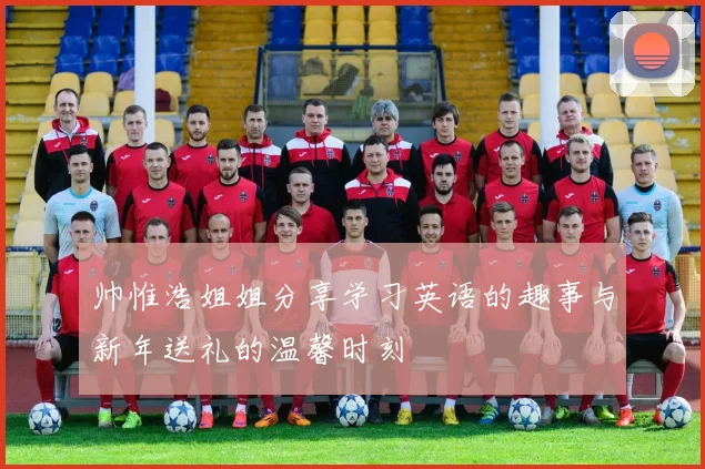 帅惟浩姐姐分享学习英语的趣事与新年送礼的温馨时刻
