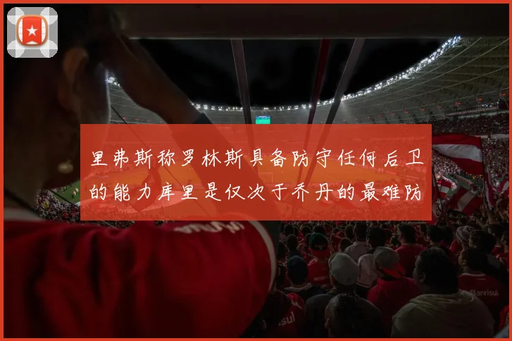 里弗斯称罗林斯具备防守任何后卫的能力库里是仅次于乔丹的最难防守球员
