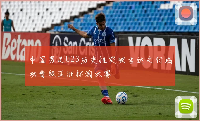 中国男足U23历史性突破吉达之行成功晋级亚洲杯淘汰赛