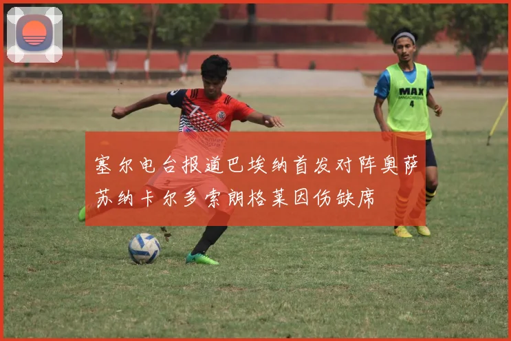 塞尔电台报道巴埃纳首发对阵奥萨苏纳卡尔多索朗格莱因伤缺席