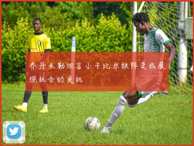 乔丹米勒坦言小卡比尔缺阵是我展现机会的良机