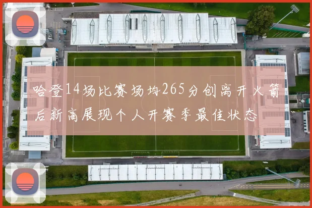 哈登14场比赛场均265分创离开火箭后新高展现个人开赛季最佳状态