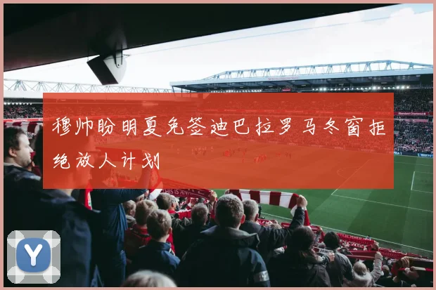穆帅盼明夏免签迪巴拉罗马冬窗拒绝放人计划