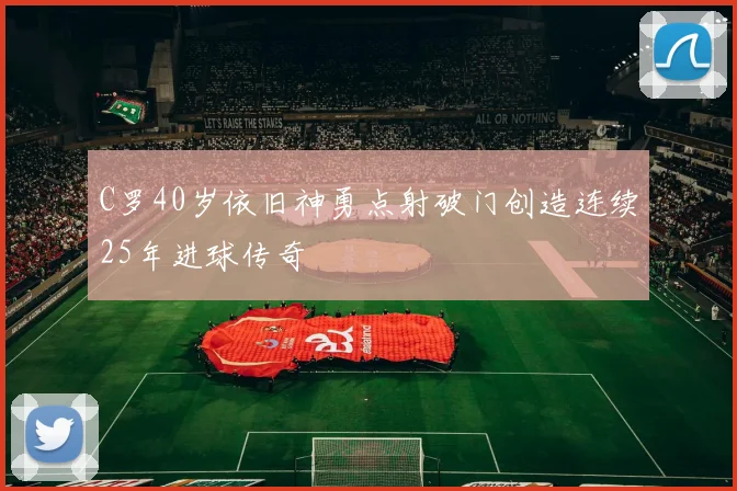 C罗40岁依旧神勇点射破门创造连续25年进球传奇