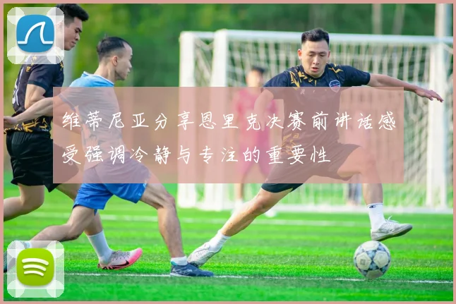 维蒂尼亚分享恩里克决赛前讲话感受强调冷静与专注的重要性