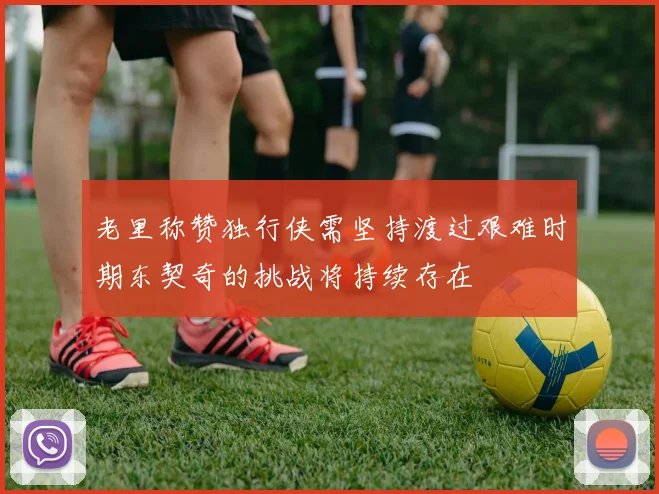 老里称赞独行侠需坚持渡过艰难时期东契奇的挑战将持续存在
