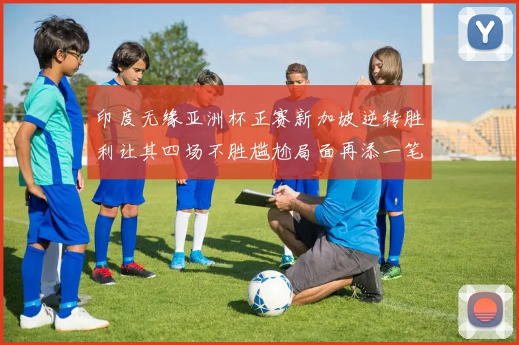 印度无缘亚洲杯正赛新加坡逆转胜利让其四场不胜尴尬局面再添一笔