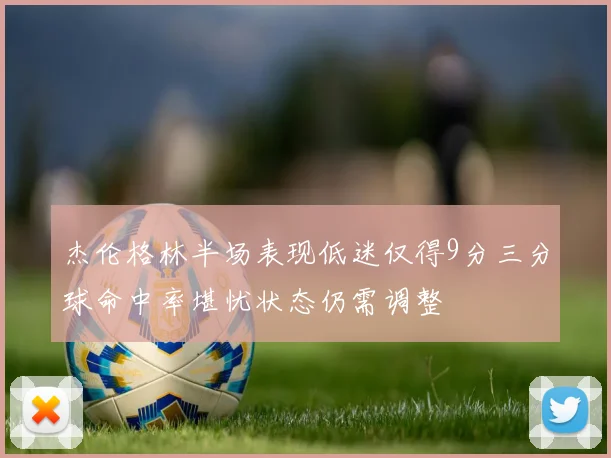 杰伦格林半场表现低迷仅得9分三分球命中率堪忧状态仍需调整