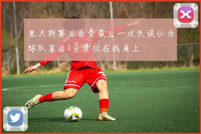 里夫斯赛后自责最后一攻失误以为球队落后1分责任在我肩上