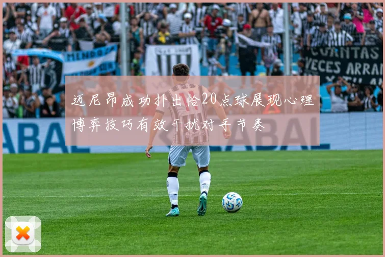 迈尼昂成功扑出恰20点球展现心理博弈技巧有效干扰对手节奏