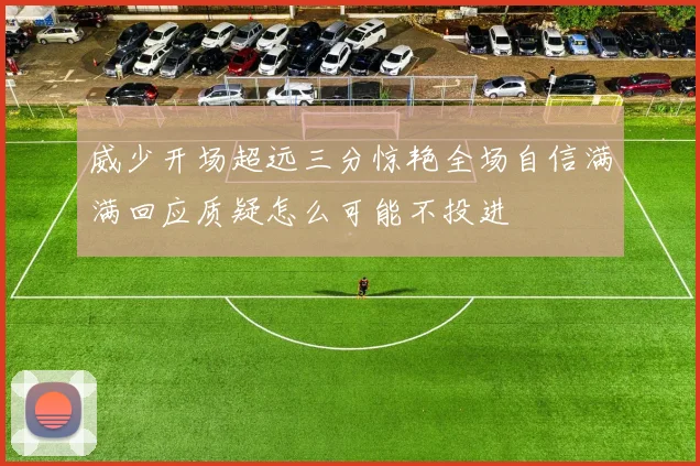 威少开场超远三分惊艳全场自信满满回应质疑怎么可能不投进