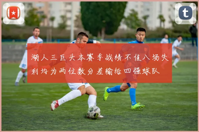 湖人三巨头本赛季战绩不佳八场失利均为两位数分差输给四强球队