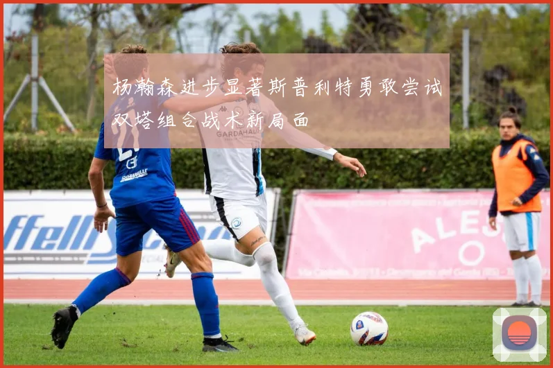 杨瀚森进步显著斯普利特勇敢尝试双塔组合战术新局面
