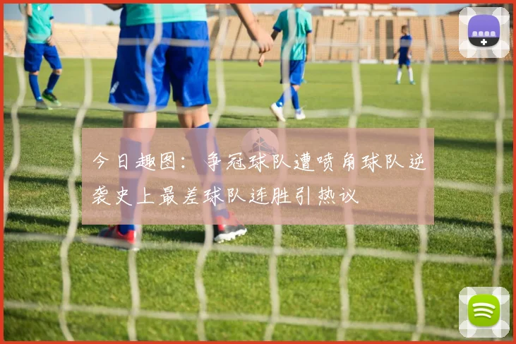 今日趣图：争冠球队遭喷角球队逆袭史上最差球队连胜引热议