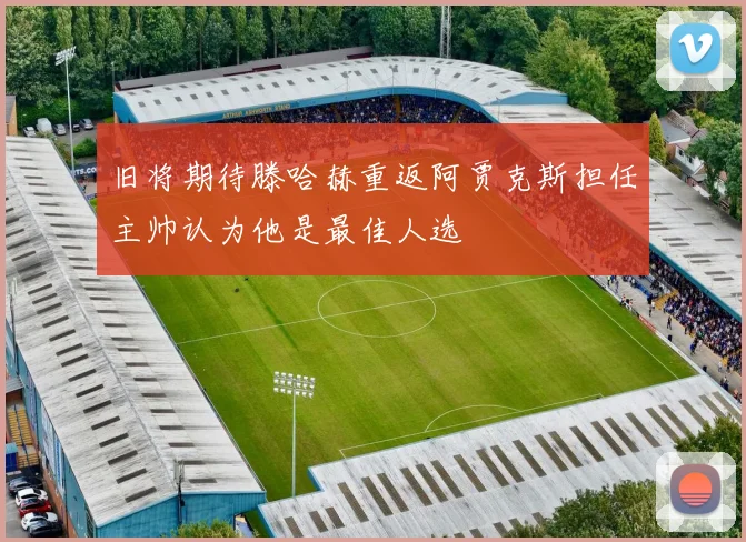 旧将期待滕哈赫重返阿贾克斯担任主帅认为他是最佳人选