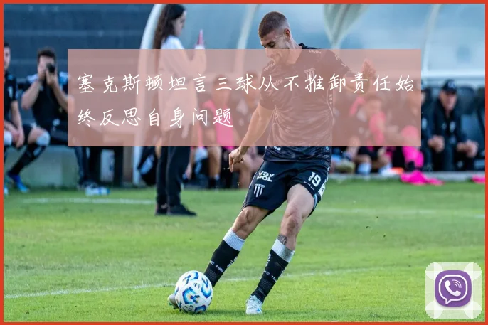 塞克斯顿坦言三球从不推卸责任始终反思自身问题