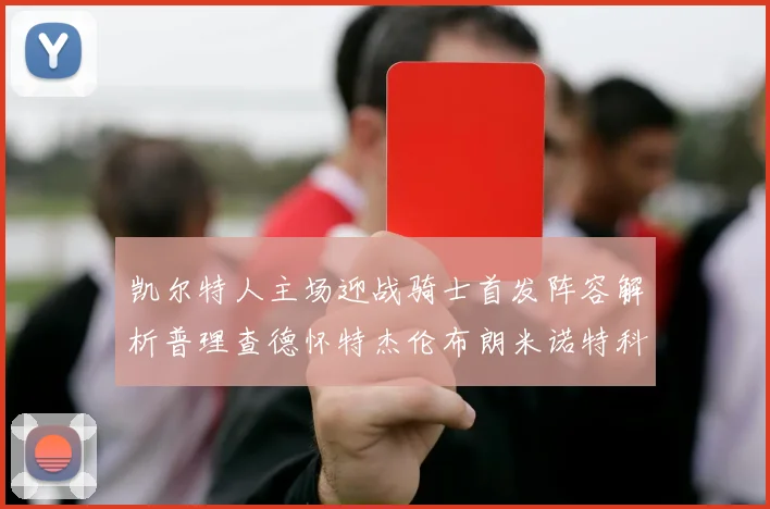 凯尔特人主场迎战骑士首发阵容解析普理查德怀特杰伦布朗米诺特科塔齐聚一堂