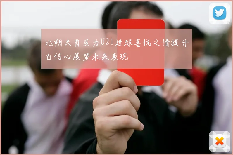 比朔夫首度为U21进球喜悦之情提升自信心展望未来表现