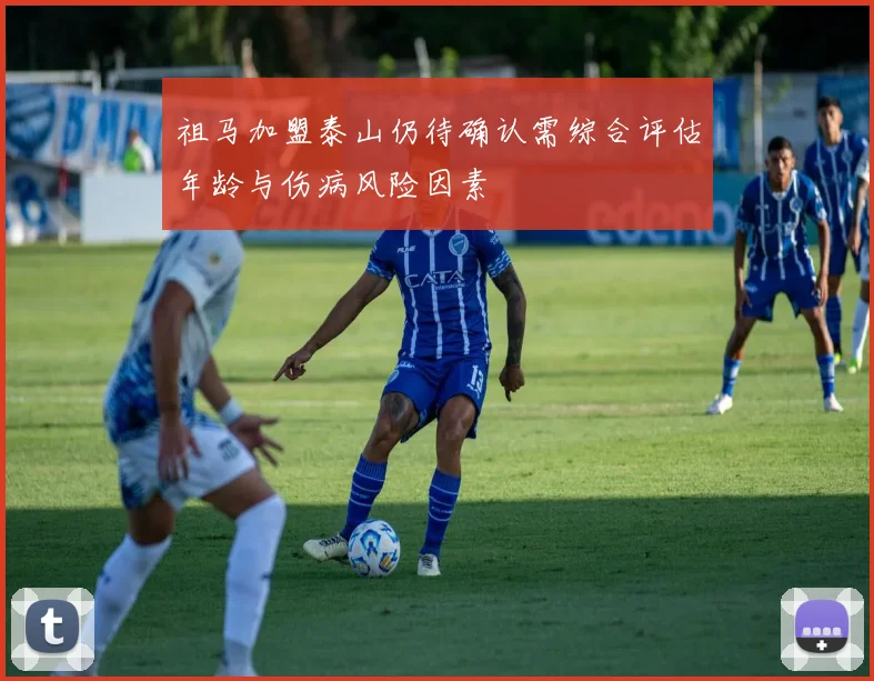 祖马加盟泰山仍待确认需综合评估年龄与伤病风险因素