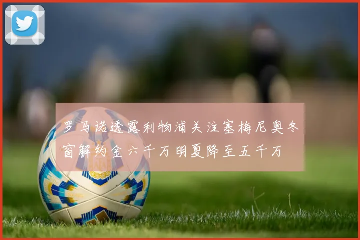 罗马诺透露利物浦关注塞梅尼奥冬窗解约金六千万明夏降至五千万