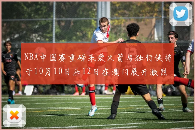 NBA中国赛重磅来袭火箭与独行侠将于10月10日和12日在澳门展开激烈对决