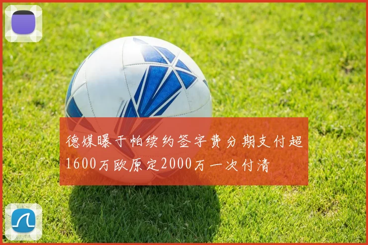 德媒曝于帕续约签字费分期支付超1600万欧原定2000万一次付清