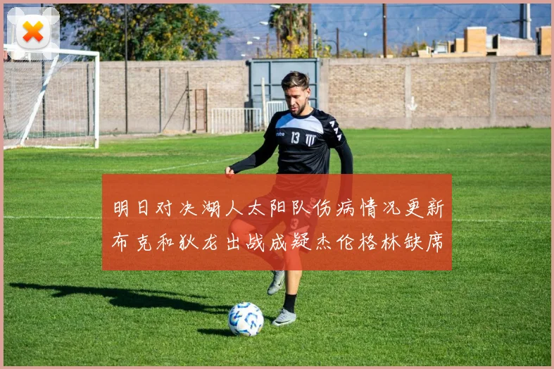 明日对决湖人太阳队伤病情况更新布克和狄龙出战成疑杰伦格林缺席